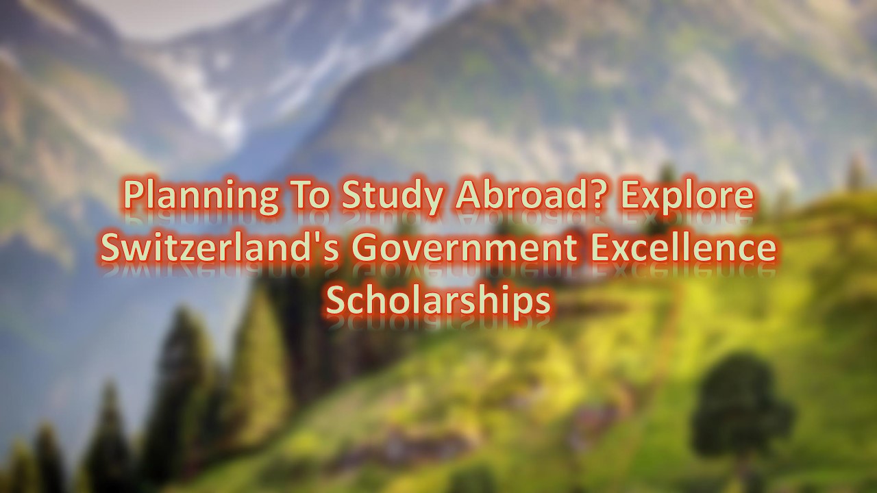Planning To Study Abroad? Explore Switzerland's Government Excellence Scholarships